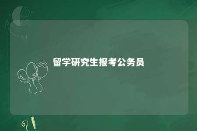 留学研究生报考公务员 留学研究生回国报考公务员的条件